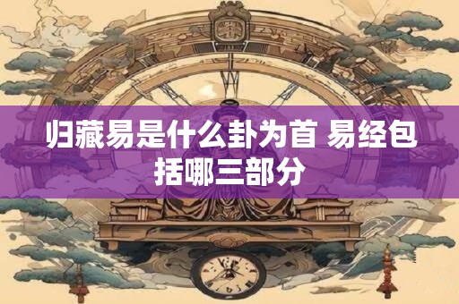归藏易是什么卦为首 易经包括哪三部分