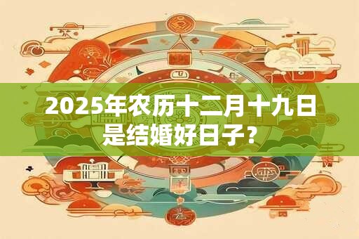 2025年农历十二月十九日是结婚好日子？