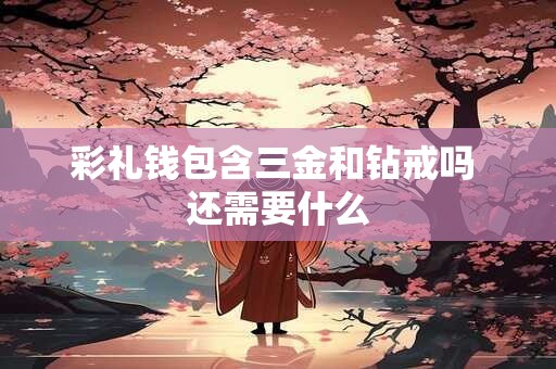 彩礼钱包含三金和钻戒吗 还需要什么