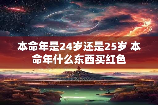 本命年是24岁还是25岁 本命年什么东西买红色