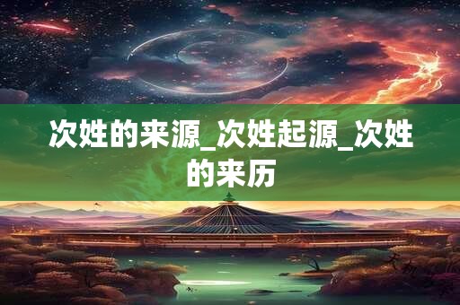 次姓的来源_次姓起源_次姓的来历