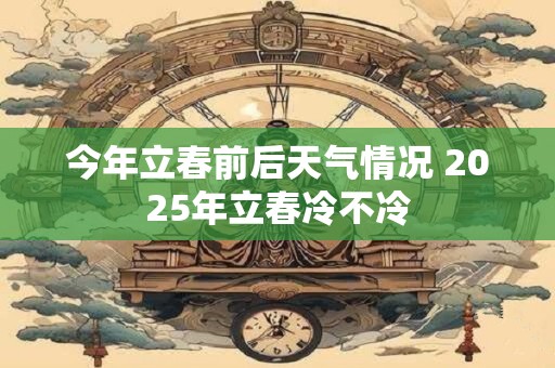 今年立春前后天气情况 2025年立春冷不冷