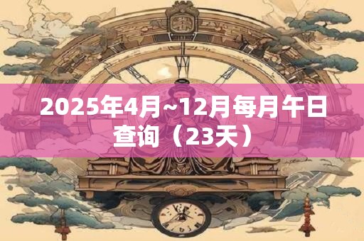 2025年4月~12月每月午日查询（23天）