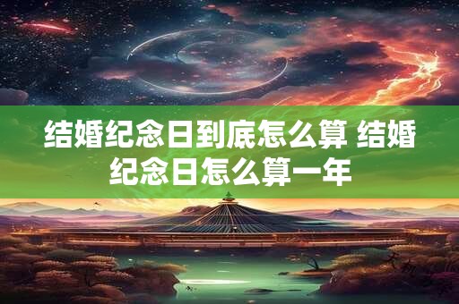 结婚纪念日到底怎么算 结婚纪念日怎么算一年