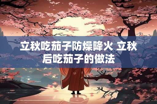 立秋吃茄子防燥降火 立秋后吃茄子的做法
