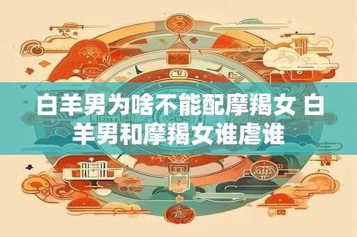 详细阅读:白羊男为啥不能配摩羯女 白羊男和摩羯女谁虐谁 白羊男为啥不能配摩羯女 白羊男和摩羯女谁虐谁