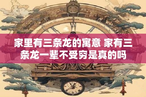 详细阅读:家里有三条龙的寓意 家有三条龙一辈不受穷是真的吗 家里有三条龙的寓意 家有三条龙一辈不受穷是真的吗