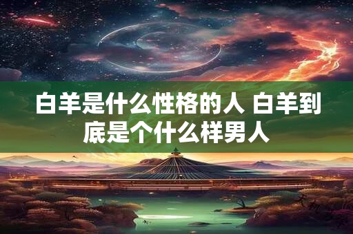 白羊是什么性格的人 白羊到底是个什么样男人