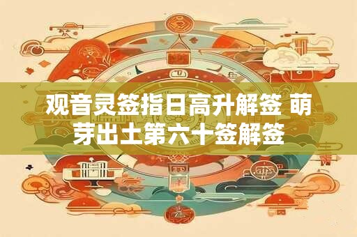 观音灵签指日高升解签 萌芽出土第六十签解签