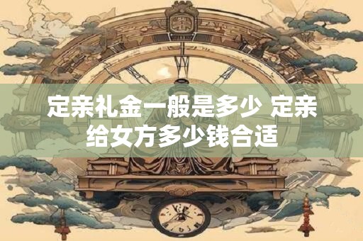 定亲礼金一般是多少 定亲给女方多少钱合适