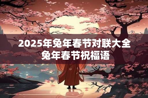 2025年兔年春节对联大全 兔年春节祝福语