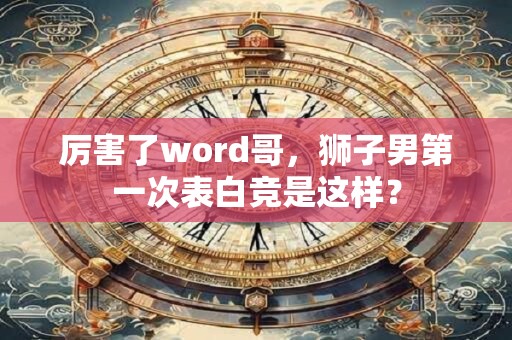 厉害了word哥，狮子男第一次表白竞是这样？