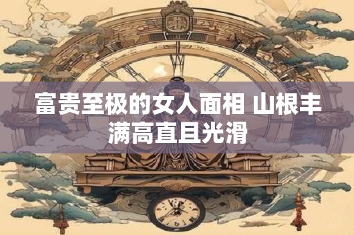 富贵至极的女人面相 山根丰满高直且光滑