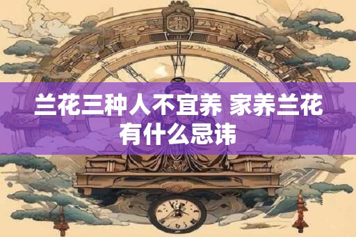 兰花三种人不宜养 家养兰花有什么忌讳