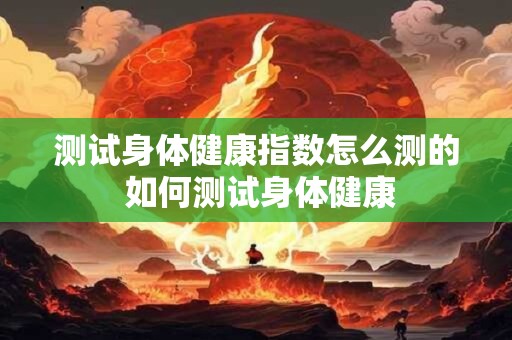 测试身体健康指数怎么测的 如何测试身体健康