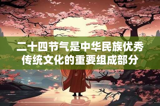 二十四节气是中华民族优秀传统文化的重要组成部分