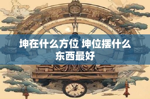坤在什么方位 坤位摆什么东西最好