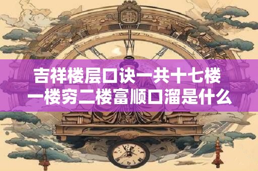 吉祥楼层口诀一共十七楼 一楼穷二楼富顺口溜是什么意思