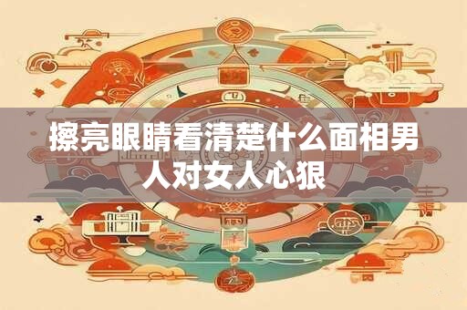 擦亮眼睛看清楚什么面相男人对女人心狠