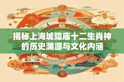 揭秘上海城隍庙十二生肖神的历史渊源与文化内涵