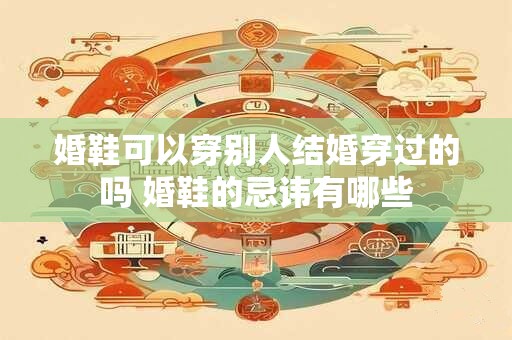 婚鞋可以穿别人结婚穿过的吗 婚鞋的忌讳有哪些