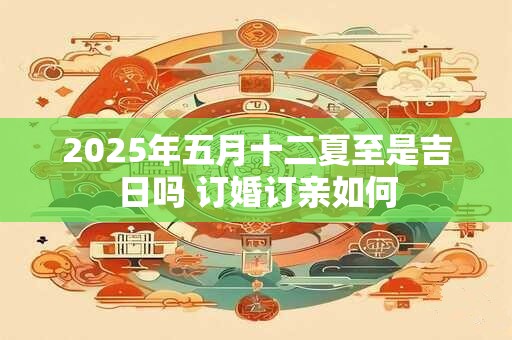 2025年五月十二夏至是吉日吗 订婚订亲如何