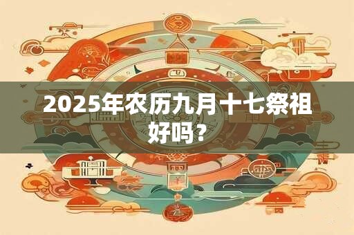 2025年农历九月十七祭祖好吗？