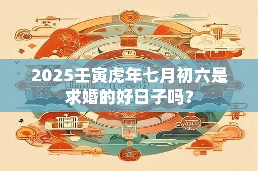 2025壬寅虎年七月初六是求婚的好日子吗？