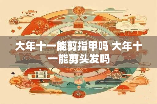 大年十一能剪指甲吗 大年十一能剪头发吗