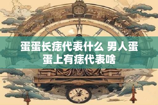 蛋蛋长痣代表什么 男人蛋蛋上有痣代表啥 蛋蛋长痣代表什么 男人蛋蛋上有痣代表啥