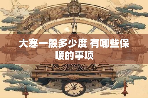 大寒一般多少度 有哪些保暖的事项