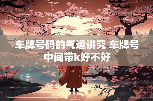 车牌号码的气运讲究 车牌号中间带k好不好