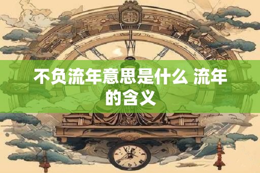 不负流年意思是什么 流年的含义