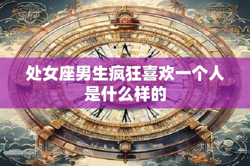 处女座男生疯狂喜欢一个人是什么样的