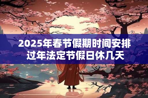 2025年春节假期时间安排 过年法定节假日休几天