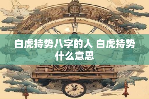 白虎持势八字的人 白虎持势什么意思