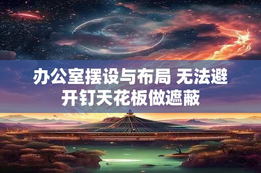 办公室摆设与布局 无法避开钉天花板做遮蔽