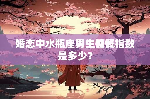 婚恋中水瓶座男生慷慨指数是多少？