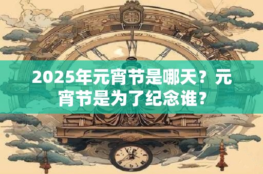 详细阅读:2025年元宵节是哪天?元宵节是为了纪念谁? 2025年元宵节是哪天?元宵节是为了纪念谁?