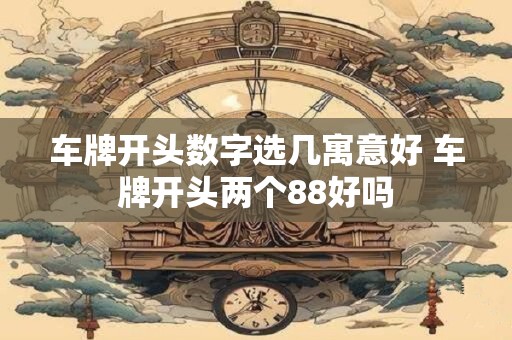 车牌开头数字选几寓意好 车牌开头两个88好吗