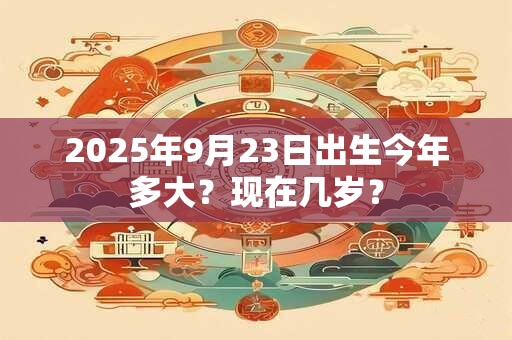 2025年9月23日出生今年多大？现在几岁？