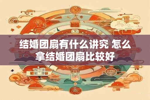 结婚团扇有什么讲究 怎么拿结婚团扇比较好