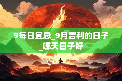 9每日宜忌_9月吉利的日子_哪天日子好