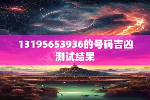 13195653936的号码吉凶测试结果