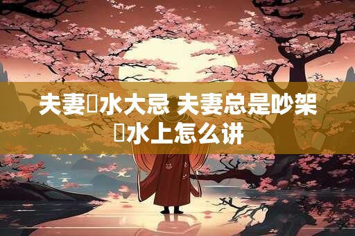 夫妻風水大忌 夫妻总是吵架風水上怎么讲