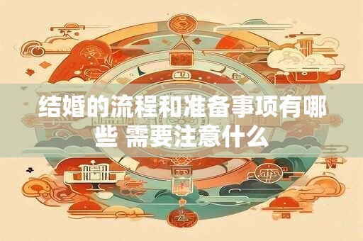 结婚的流程和准备事项有哪些 需要注意什么