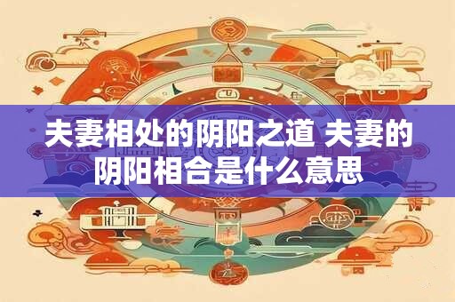 夫妻相处的阴阳之道 夫妻的阴阳相合是什么意思