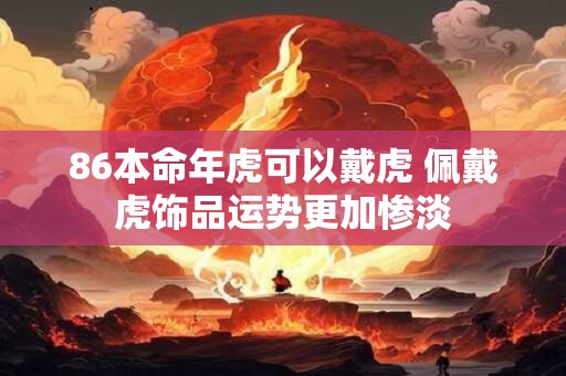 86本命年虎可以戴虎 佩戴虎饰品运势更加惨淡