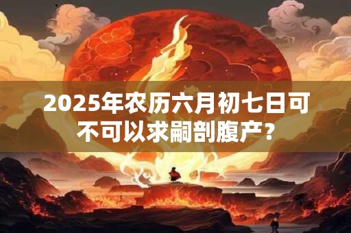 2025年农历六月初七日可不可以求嗣剖腹产？
