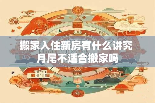 搬家入住新房有什么讲究 月尾不适合搬家吗